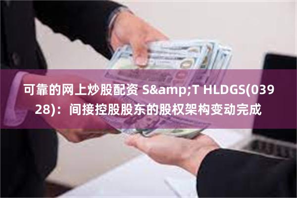 可靠的网上炒股配资 S&T HLDGS(03928)：间接控股股东的股权架构变动完成