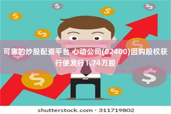 可靠的炒股配资平台 心动公司(02400)因购股权获行使发行1.74万股