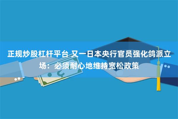 正规炒股杠杆平台 又一日本央行官员强化鸽派立场：必须耐心地维持宽松政策