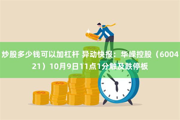 炒股多少钱可以加杠杆 异动快报：华嵘控股（600421）10月9日11点1分触及跌停板