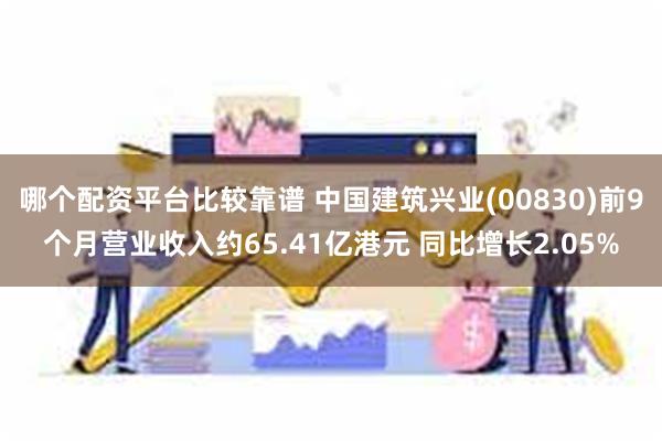 哪个配资平台比较靠谱 中国建筑兴业(00830)前9个月营业收入约65.41亿港元 同比增长2.05%