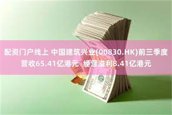 配资门户线上 中国建筑兴业(00830.HK)前三季度营收65.41亿港元  经营溢利8.41亿港元