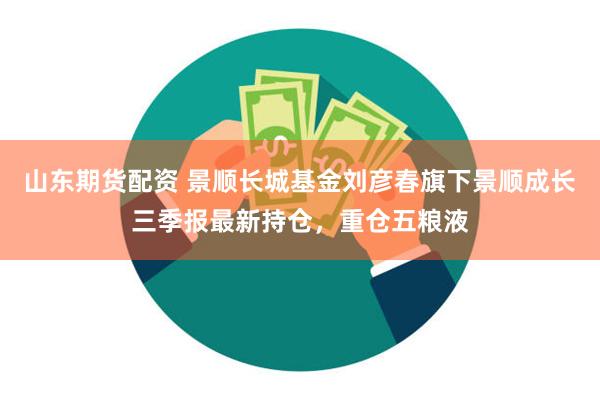 山东期货配资 景顺长城基金刘彦春旗下景顺成长三季报最新持仓，重仓五粮液