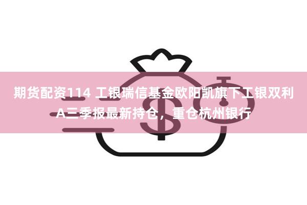 期货配资114 工银瑞信基金欧阳凯旗下工银双利A三季报最新持仓，重仓杭州银行