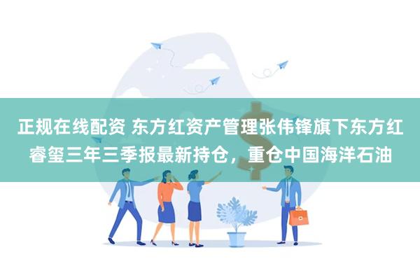 正规在线配资 东方红资产管理张伟锋旗下东方红睿玺三年三季报最新持仓，重仓中国海洋石油