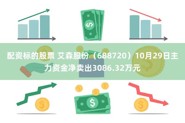 配资标的股票 艾森股份（688720）10月29日主力资金净卖出3086.32万元