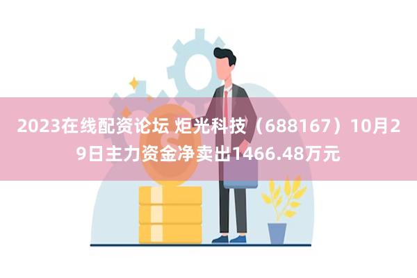 2023在线配资论坛 炬光科技（688167）10月29日主力资金净卖出1466.48万元