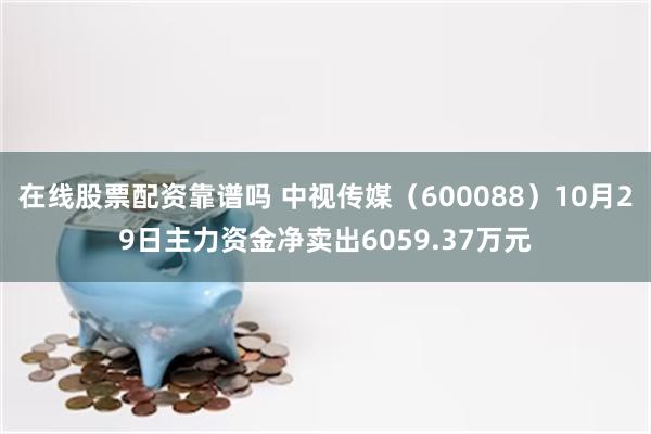 在线股票配资靠谱吗 中视传媒（600088）10月29日主力资金净卖出6059.37万元