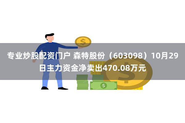 专业炒股配资门户 森特股份（603098）10月29日主力资金净卖出470.08万元