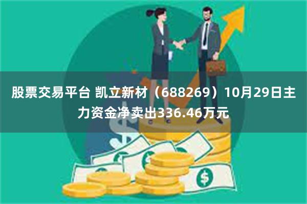 股票交易平台 凯立新材（688269）10月29日主力资金净卖出336.46万元