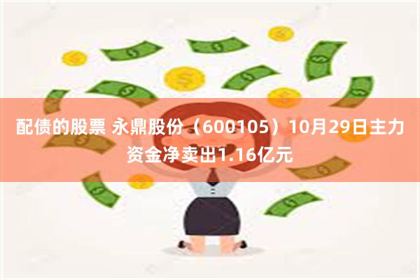 配债的股票 永鼎股份（600105）10月29日主力资金净卖出1.16亿元