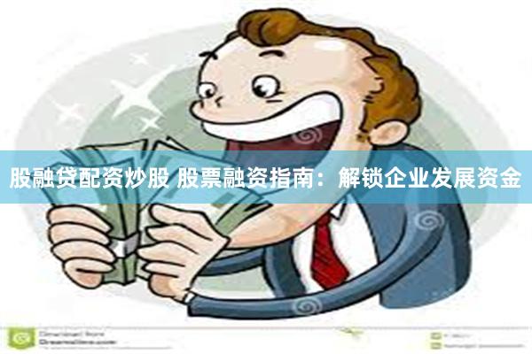 股融贷配资炒股 股票融资指南：解锁企业发展资金