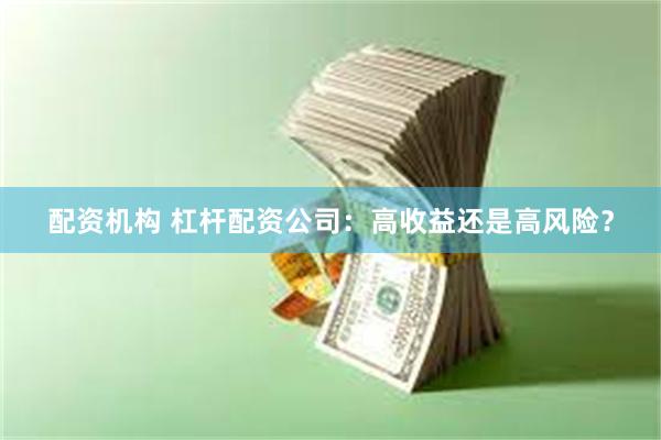 配资机构 杠杆配资公司：高收益还是高风险？