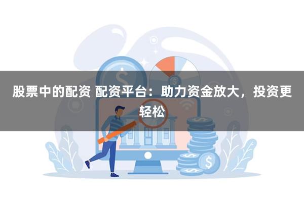 股票中的配资 配资平台：助力资金放大，投资更轻松