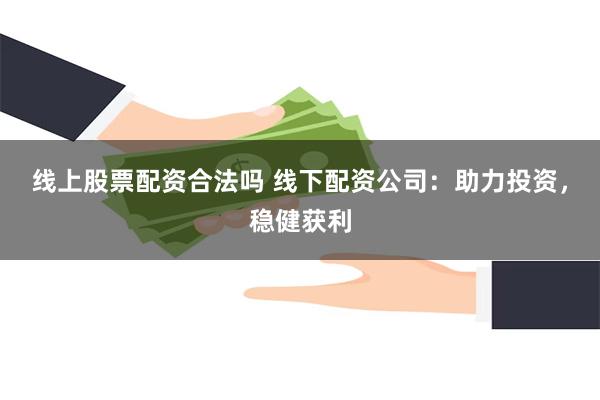 线上股票配资合法吗 线下配资公司：助力投资，稳健获利