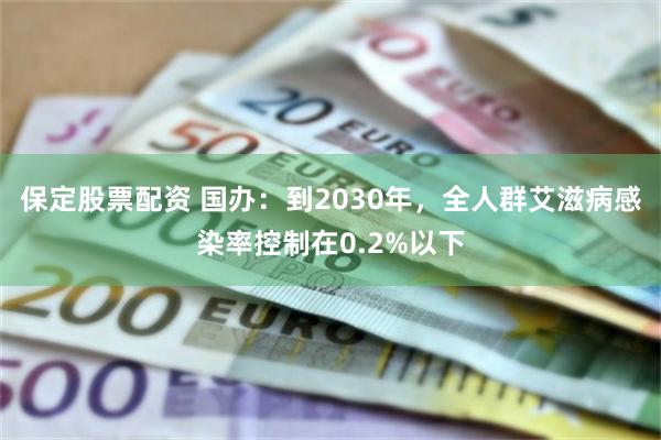 保定股票配资 国办：到2030年，全人群艾滋病感染率控制在0.2%以下