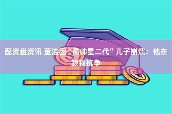 配资盘资讯 董洁因“最帅星二代”儿子崩溃：他在跟我抗争