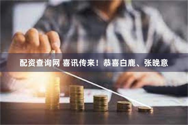 配资查询网 喜讯传来！恭喜白鹿、张晚意