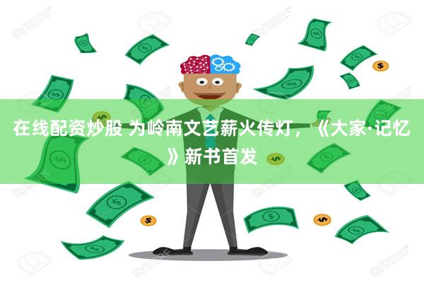 在线配资炒股 为岭南文艺薪火传灯，《大家·记忆》新书首发