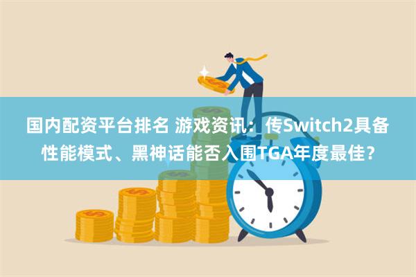 国内配资平台排名 游戏资讯：传Switch2具备性能模式、黑神话能否入围TGA年度最佳？