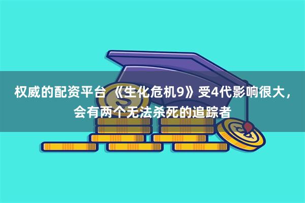 权威的配资平台 《生化危机9》受4代影响很大，会有两个无法杀死的追踪者