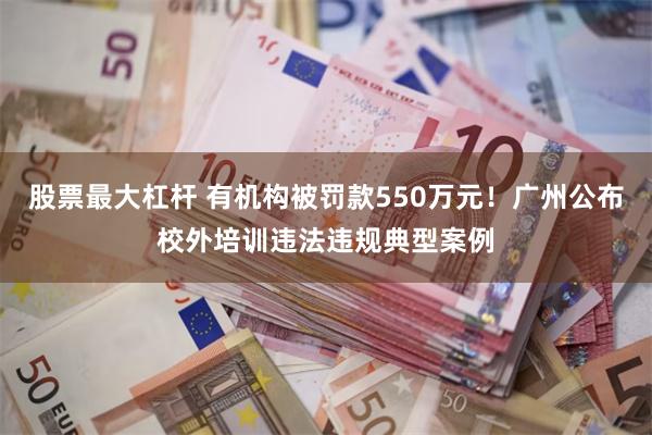 股票最大杠杆 有机构被罚款550万元！广州公布校外培训违法违规典型案例