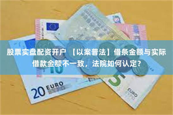 股票实盘配资开户 【以案普法】借条金额与实际借款金额不一致，法院如何认定？