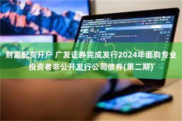 财富配资开户 广发证券完成发行2024年面向专业投资者非公开发行公司债券(第二期)