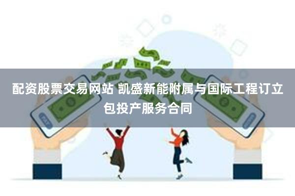 配资股票交易网站 凯盛新能附属与国际工程订立包投产服务合同