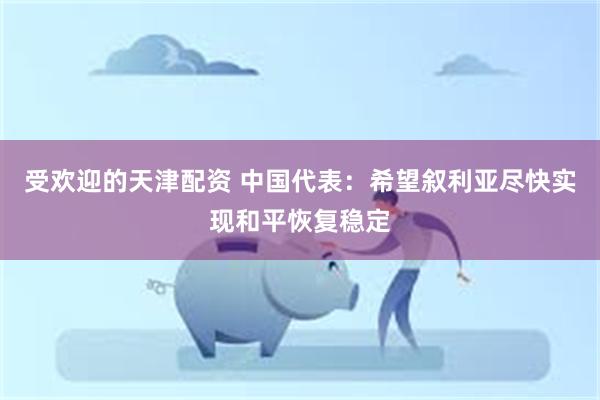 受欢迎的天津配资 中国代表：希望叙利亚尽快实现和平恢复稳定