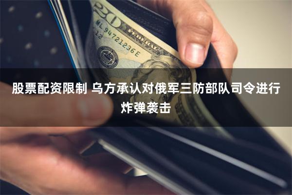 股票配资限制 乌方承认对俄军三防部队司令进行炸弹袭击