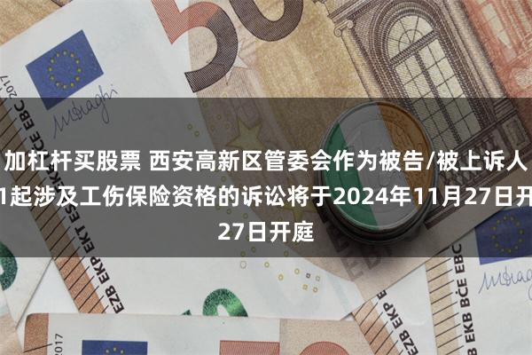 加杠杆买股票 西安高新区管委会作为被告/被上诉人的1起涉及工伤保险资格的诉讼将于2024年11月27日开庭