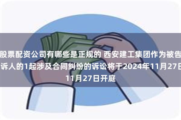 股票配资公司有哪些是正规的 西安建工集团作为被告/被上诉人的1起涉及合同纠纷的诉讼将于2024年11月27日开庭