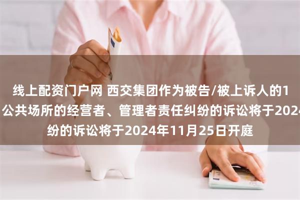 线上配资门户网 西交集团作为被告/被上诉人的1起涉及经营场所、公共场所的经营者、管理者责任纠纷的诉讼将于2024年11月25日开庭