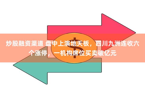 炒股融资渠道 盘中上演地天板，四川九洲连收六个涨停，一机构席位买卖破亿元