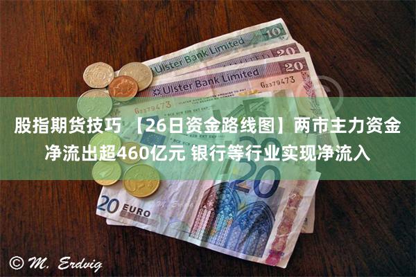 股指期货技巧 【26日资金路线图】两市主力资金净流出超460亿元 银行等行业实现净流入