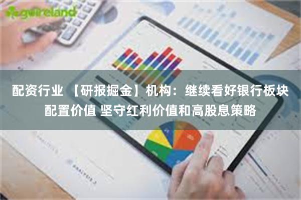 配资行业 【研报掘金】机构：继续看好银行板块配置价值 坚守红利价值和高股息策略