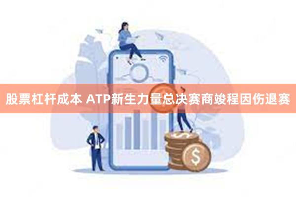 股票杠杆成本 ATP新生力量总决赛商竣程因伤退赛