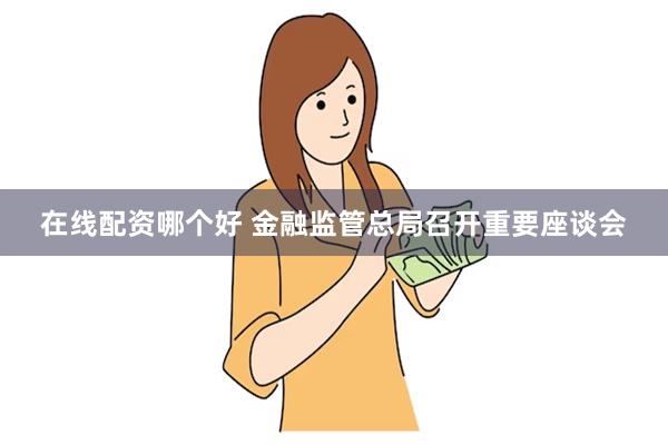 在线配资哪个好 金融监管总局召开重要座谈会