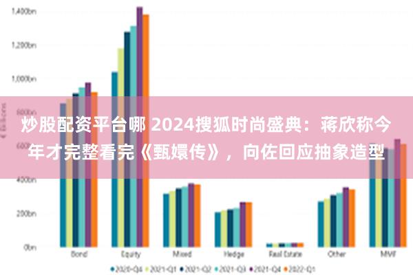 炒股配资平台哪 2024搜狐时尚盛典：蒋欣称今年才完整看完《甄嬛传》，向佐回应抽象造型