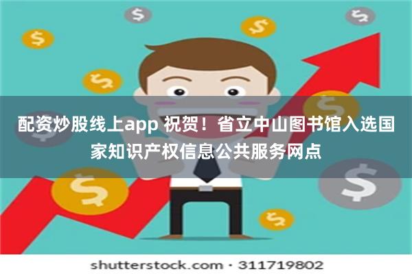 配资炒股线上app 祝贺！省立中山图书馆入选国家知识产权信息公共服务网点