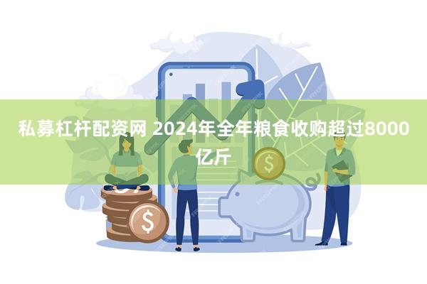 私募杠杆配资网 2024年全年粮食收购超过8000亿斤