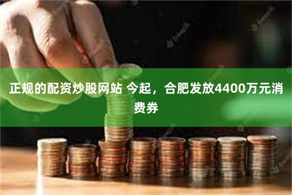 正规的配资炒股网站 今起，合肥发放4400万元消费券