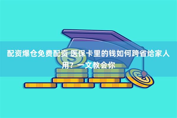 配资爆仓免费配资 医保卡里的钱如何跨省给家人用？一文教会你