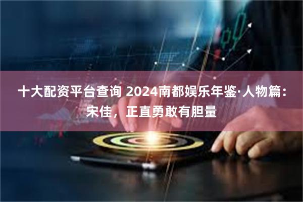 十大配资平台查询 2024南都娱乐年鉴·人物篇：宋佳，正直勇敢有胆量