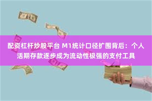 配资杠杆炒股平台 M1统计口径扩围背后：个人活期存款逐步成为流动性极强的支付工具