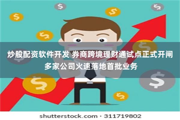 炒股配资软件开发 券商跨境理财通试点正式开闸 多家公司火速落地首批业务