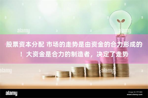 股票资本分配 市场的走势是由资金的合力形成的！大资金是合力的制造者，决定了走势