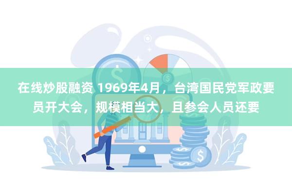 在线炒股融资 1969年4月，台湾国民党军政要员开大会，规模相当大，且参会人员还要