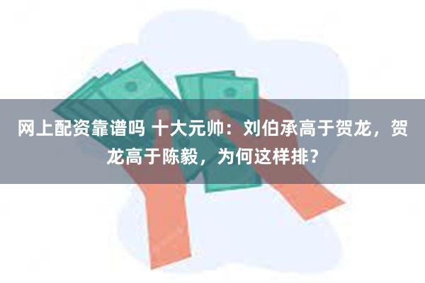 网上配资靠谱吗 十大元帅：刘伯承高于贺龙，贺龙高于陈毅，为何这样排？